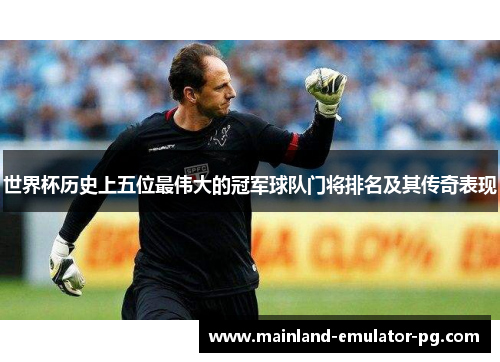 世界杯历史上五位最伟大的冠军球队门将排名及其传奇表现