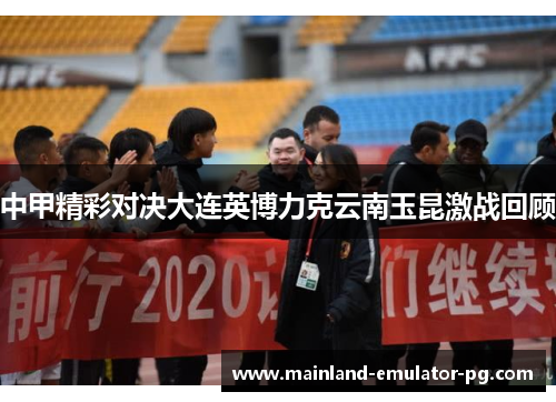 中甲精彩对决大连英博力克云南玉昆激战回顾