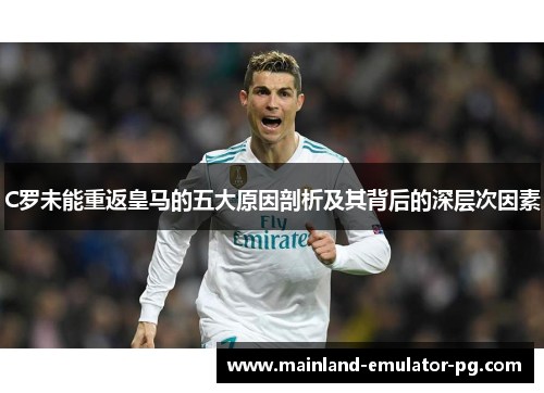 C罗未能重返皇马的五大原因剖析及其背后的深层次因素 C罗未能重返皇马的五大原因剖析及其背后的深层次因素