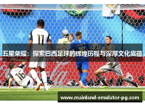 五星荣耀：探索巴西足球的辉煌历程与深厚文化底蕴