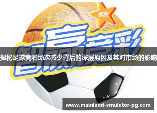 揭秘足球竞彩场次减少背后的深层原因及其对市场的影响 揭秘足球竞彩场次减少背后的深层原因及其对市场的影响