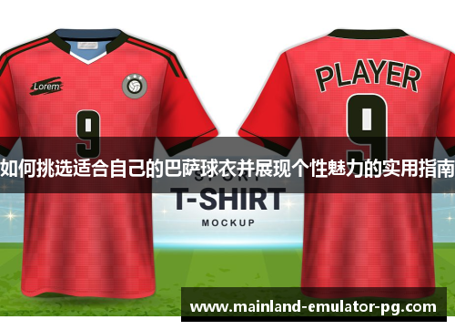 如何挑选适合自己的巴萨球衣并展现个性魅力的实用指南 如何挑选适合自己的巴萨球衣并展现个性魅力的实用指南