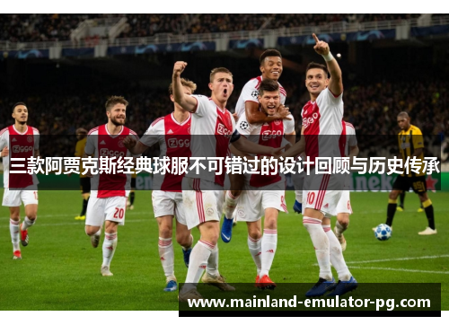 三款阿贾克斯经典球服不可错过的设计回顾与历史传承