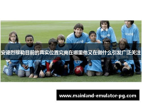 安德烈穆勒目前的真实位置究竟在哪里他又在做什么引发广泛关注