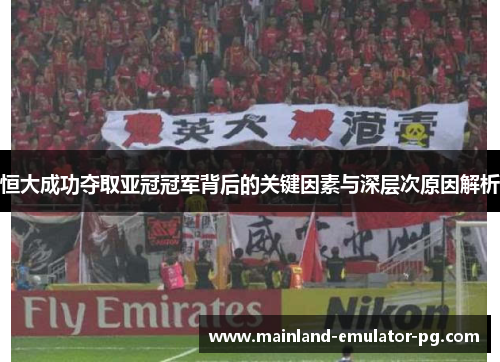 恒大成功夺取亚冠冠军背后的关键因素与深层次原因解析 恒大成功夺取亚冠冠军背后的关键因素与深层次原因解析