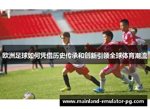 欧洲足球如何凭借历史传承和创新引领全球体育潮流