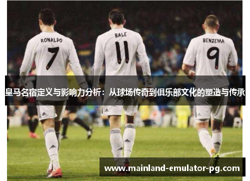 皇马名宿定义与影响力分析：从球场传奇到俱乐部文化的塑造与传承