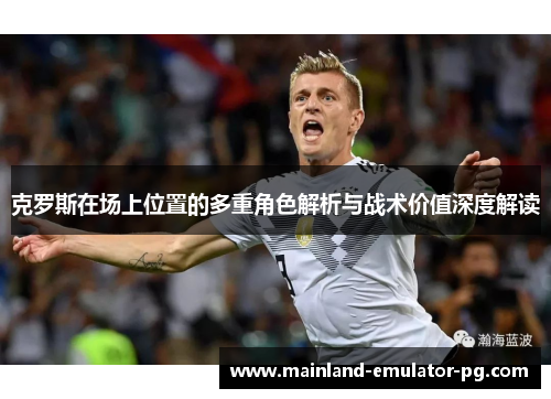 克罗斯在场上位置的多重角色解析与战术价值深度解读