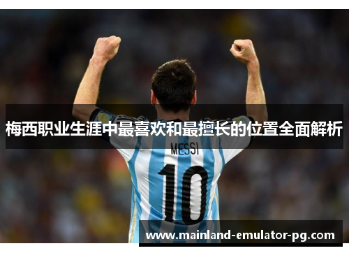 梅西职业生涯中最喜欢和最擅长的位置全面解析