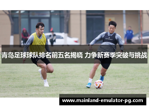 青岛足球球队排名前五名揭晓 力争新赛季突破与挑战