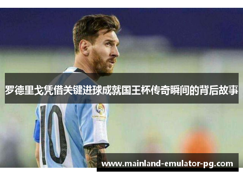 罗德里戈凭借关键进球成就国王杯传奇瞬间的背后故事