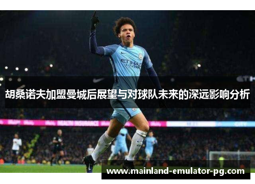 胡桑诺夫加盟曼城后展望与对球队未来的深远影响分析