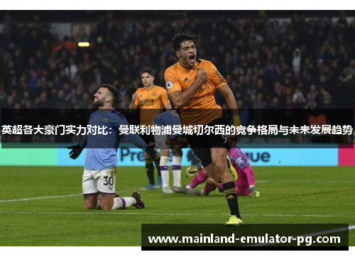 英超各大豪门实力对比:曼联利物浦曼城切尔西的竞争格局与未来发展趋势 英超各大豪门实力对比:曼联利物浦曼城切尔西的竞争格局与未来发展趋势