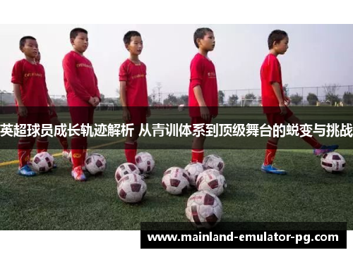 英超球员成长轨迹解析 从青训体系到顶级舞台的蜕变与挑战