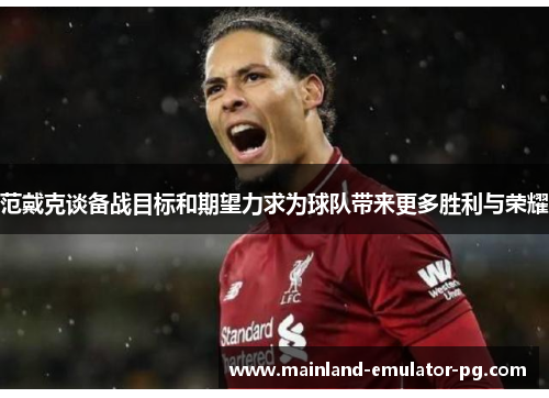 范戴克谈备战目标和期望力求为球队带来更多胜利与荣耀