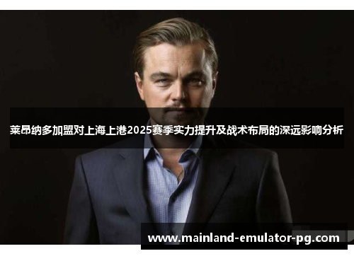 莱昂纳多加盟对上海上港2025赛季实力提升及战术布局的深远影响分析