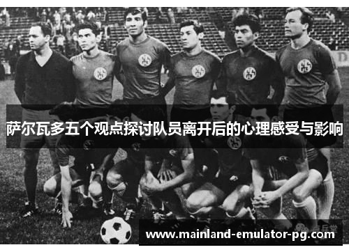 萨尔瓦多五个观点探讨队员离开后的心理感受与影响 萨尔瓦多五个观点探讨队员离开后的心理感受与影响