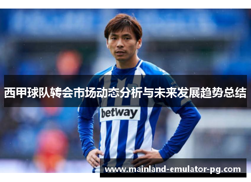 西甲球队转会市场动态分析与未来发展趋势总结