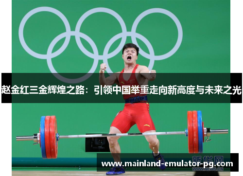 赵金红三金辉煌之路：引领中国举重走向新高度与未来之光