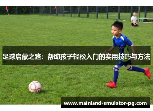 足球启蒙之路:帮助孩子轻松入门的实用技巧与方法 足球启蒙之路:帮助孩子轻松入门的实用技巧与方法