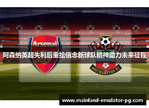 阿森纳英超失利后重拾信念新球队精神助力未来征程