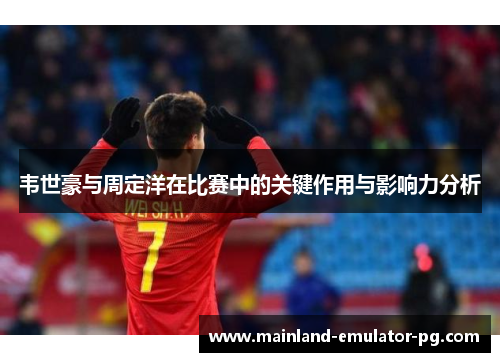 韦世豪与周定洋在比赛中的关键作用与影响力分析