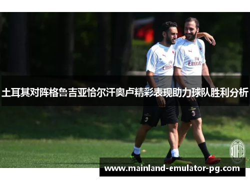 土耳其对阵格鲁吉亚恰尔汗奥卢精彩表现助力球队胜利分析