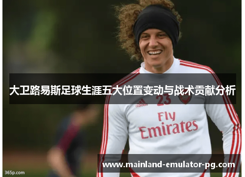 大卫路易斯足球生涯五大位置变动与战术贡献分析