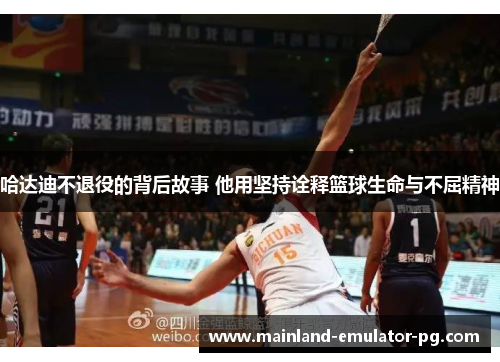 哈达迪不退役的背后故事 他用坚持诠释篮球生命与不屈精神