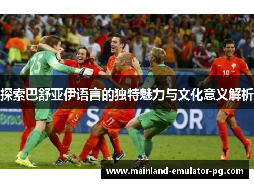 探索巴舒亚伊语言的独特魅力与文化意义解析