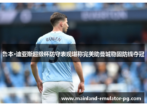 鲁本·迪亚斯超级杯防守表现堪称完美助曼城稳固防线夺冠