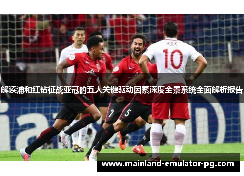 解读浦和红钻征战亚冠的五大关键驱动因素深度全景系统全面解析报告