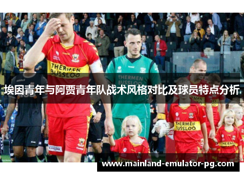 埃因青年与阿贾青年队战术风格对比及球员特点分析