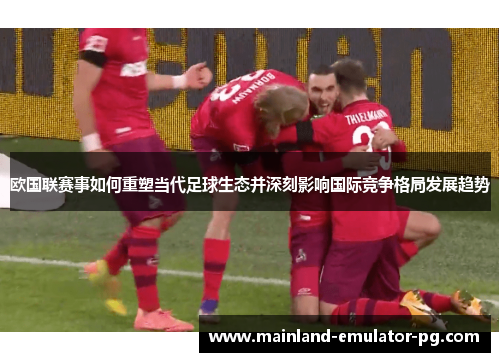 欧国联赛事如何重塑当代足球生态并深刻影响国际竞争格局发展趋势