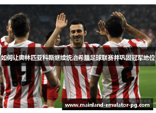 如何让奥林匹亚科斯继续统治希腊足球联赛并巩固冠军地位
