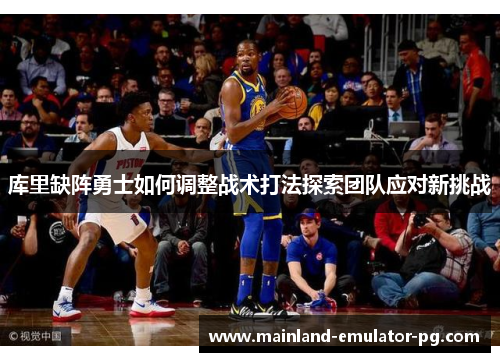 库里缺阵勇士如何调整战术打法探索团队应对新挑战