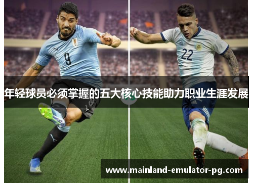 年轻球员必须掌握的五大核心技能助力职业生涯发展