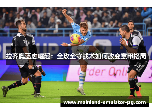 拉齐奥蓝鹰崛起：全攻全守战术如何改变意甲格局