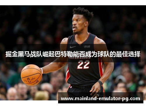 掘金黑马战队崛起巴特勒能否成为球队的最佳选择