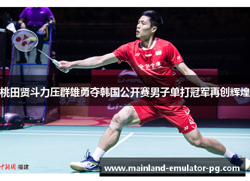 桃田贤斗力压群雄勇夺韩国公开赛男子单打冠军再创辉煌