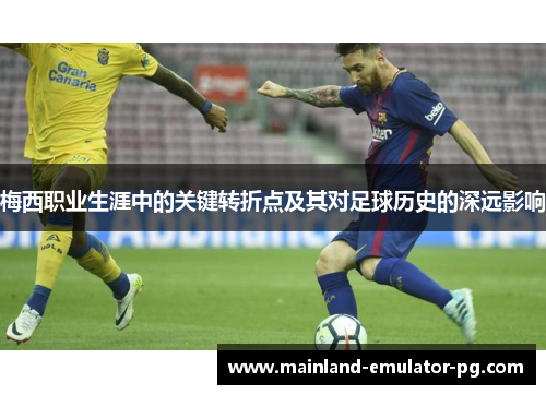 梅西职业生涯中的关键转折点及其对足球历史的深远影响
