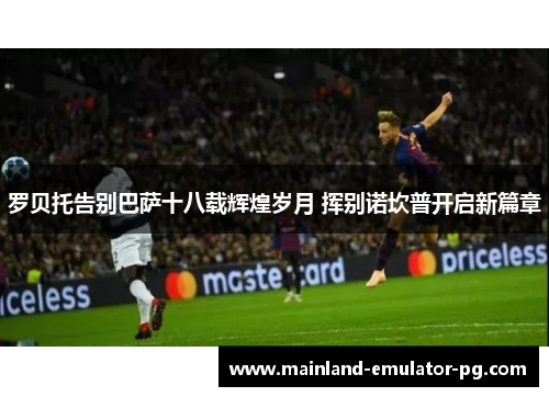 罗贝托告别巴萨十八载辉煌岁月 挥别诺坎普开启新篇章