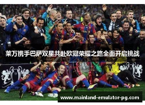 莱万携手巴萨双星共赴欧冠荣耀之路全面开启挑战