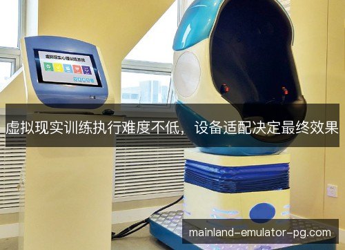 虚拟现实训练执行难度不低，设备适配决定最终效果
