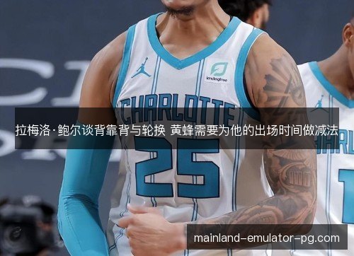 拉梅洛·鲍尔谈背靠背与轮换 黄蜂需要为他的出场时间做减法